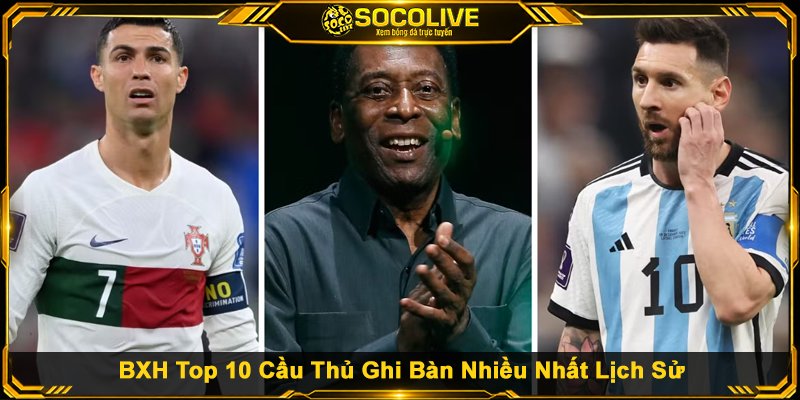 BXH Top 10 Cầu Thủ Ghi Bàn Nhiều Nhất Lịch Sử
