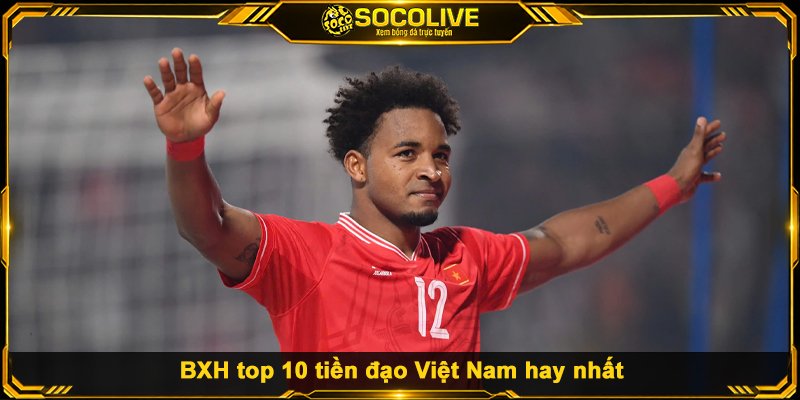 Top 10 Tiền Đạo Việt Nam Hay Nhất Qua Các Thế Hệ BXH top 10 tiền đạo Việt Nam hay nhất