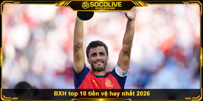 BXH Top 10 Tiền Vệ Hay Nhất Thế Giới 2026 BXH top 10 tiền vệ hay nhất 2026