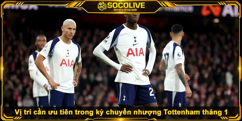 Chuyển Nhượng Tottenham - Đầu Tư Lớn, Hiệu Quả Ra Sao? Các vị trí cần ưu tiên trong kỳ chuyển nhượng Tottenham tháng 1