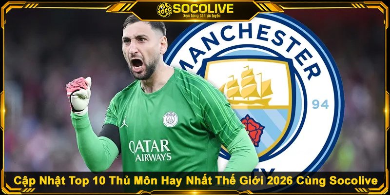 Cập Nhật Top 10 Thủ Môn Hay Nhất Thế Giới 2026 Cùng Socolive