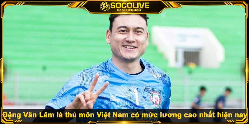 Cập Nhật Top 10 Cầu Thủ Việt Nam Có Mức Lương Cao Nhất Đặng Văn Lâm là thủ môn Việt Nam có mức lương cao nhất hiện nay