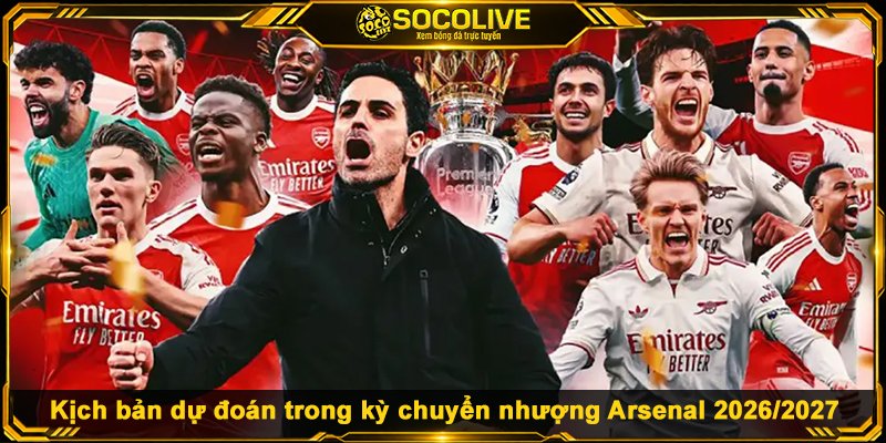 Kịch bản dự đoán trong kỳ chuyển nhượng Arsenal 2026/2027