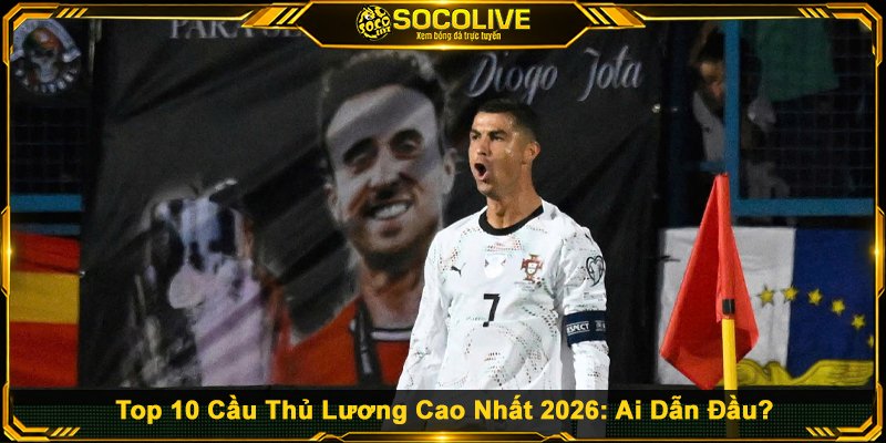 Top 10 Cầu Thủ Lương Cao Nhất 2026: Ai Dẫn Đầu?