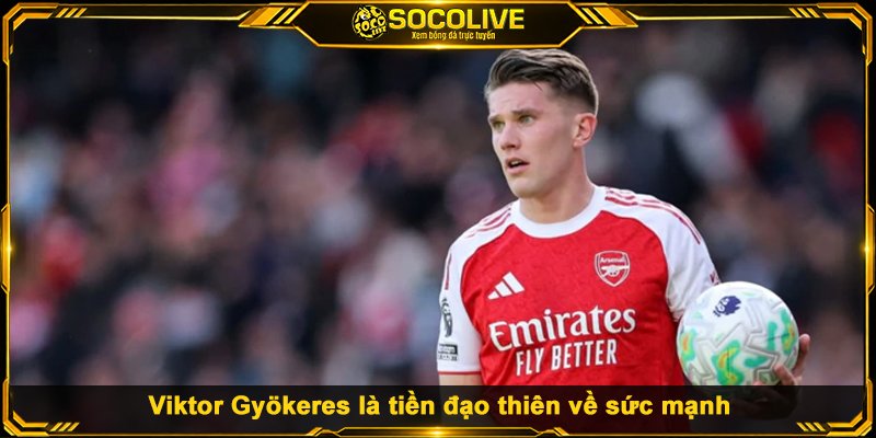 Viktor Gyökeres là tiền đạo thiên về sức mạnh